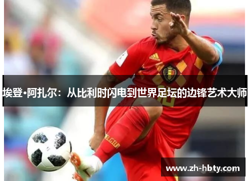 埃登·阿扎尔：从比利时闪电到世界足坛的边锋艺术大师