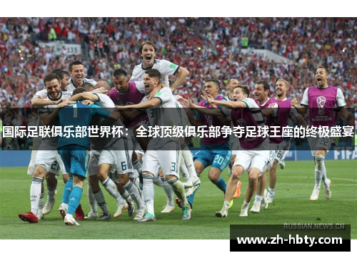 国际足联俱乐部世界杯：全球顶级俱乐部争夺足球王座的终极盛宴