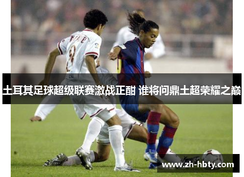 土耳其足球超级联赛激战正酣 谁将问鼎土超荣耀之巅