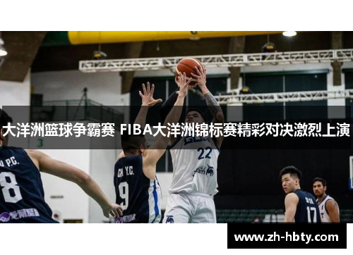 大洋洲篮球争霸赛 FIBA大洋洲锦标赛精彩对决激烈上演