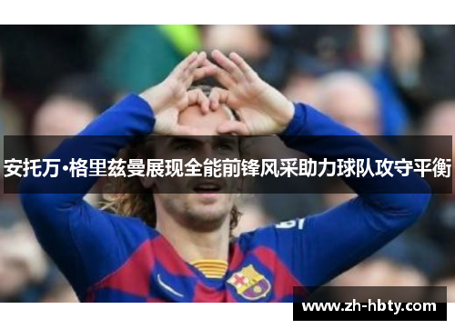安托万·格里兹曼展现全能前锋风采助力球队攻守平衡