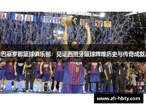 巴塞罗那篮球俱乐部：见证西班牙篮球辉煌历史与传奇成就