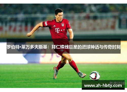 罗伯特·莱万多夫斯基：拜仁锋线巨星的进球神话与传奇时刻