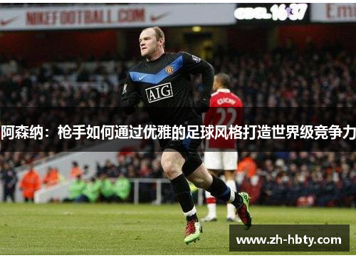 阿森纳:枪手如何通过优雅的足球风格打造世界级竞争力 阿森纳:枪手如何通过优雅的足球风格打造世界级竞争力