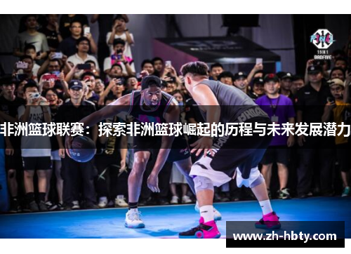 非洲篮球联赛：探索非洲篮球崛起的历程与未来发展潜力