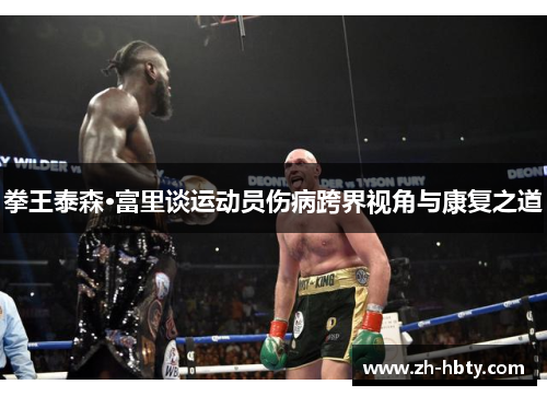 拳王泰森·富里谈运动员伤病跨界视角与康复之道 拳王泰森·富里谈运动员伤病跨界视角与康复之道