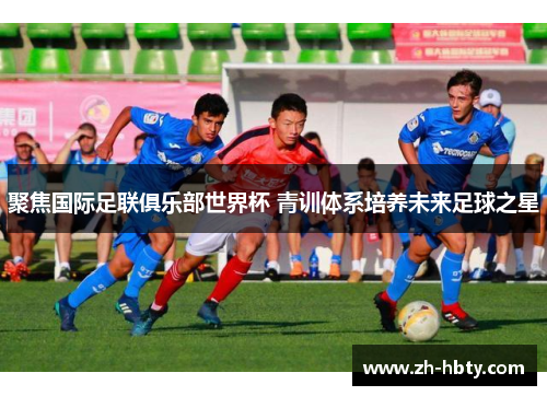 聚焦国际足联俱乐部世界杯 青训体系培养未来足球之星