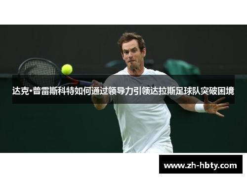 达克·普雷斯科特如何通过领导力引领达拉斯足球队突破困境 达克·普雷斯科特如何通过领导力引领达拉斯足球队突破困境