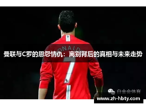 曼联与C罗的恩怨情仇:离别背后的真相与未来走势 曼联与C罗的恩怨情仇:离别背后的真相与未来走势