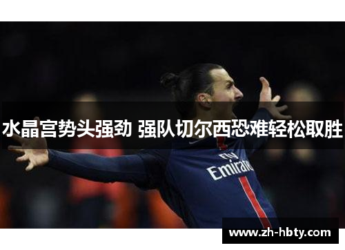 水晶宫势头强劲 强队切尔西恐难轻松取胜