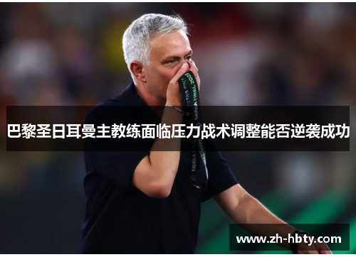 巴黎圣日耳曼主教练面临压力战术调整能否逆袭成功 巴黎圣日耳曼主教练面临压力战术调整能否逆袭成功