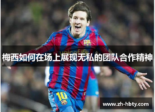 梅西如何在场上展现无私的团队合作精神 梅西如何在场上展现无私的团队合作精神