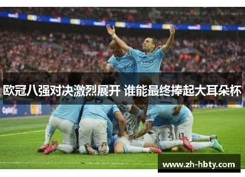 欧冠八强对决激烈展开 谁能最终捧起大耳朵杯