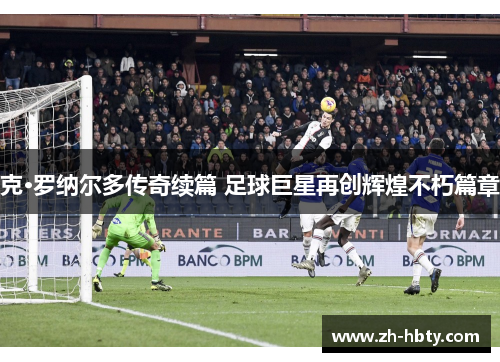 克·罗纳尔多传奇续篇 足球巨星再创辉煌不朽篇章