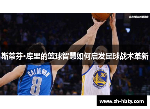 斯蒂芬·库里的篮球智慧如何启发足球战术革新 斯蒂芬·库里的篮球智慧如何启发足球战术革新