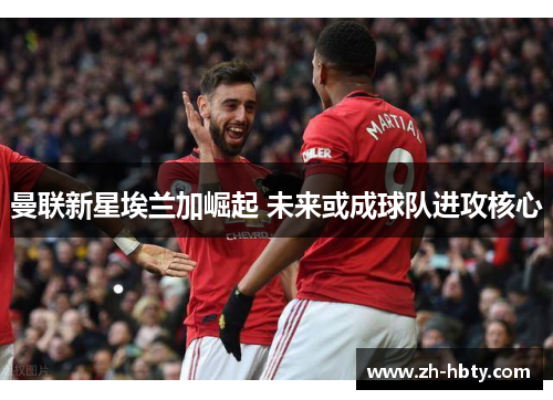 曼联新星埃兰加崛起 未来或成球队进攻核心