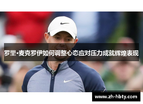罗里·麦克罗伊如何调整心态应对压力成就辉煌表现