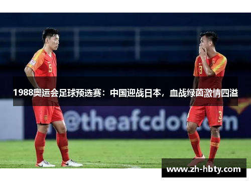 1988奥运会足球预选赛：中国迎战日本，血战绿茵激情四溢